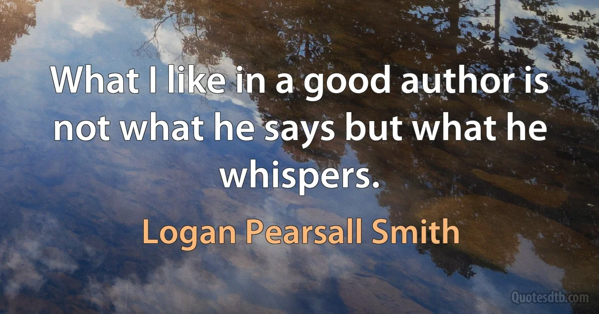 What I like in a good author is not what he says but what he whispers. (Logan Pearsall Smith)