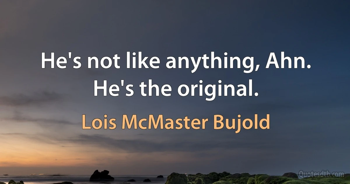 He's not like anything, Ahn. He's the original. (Lois McMaster Bujold)