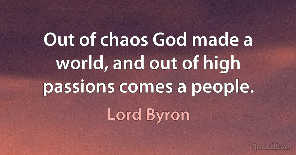 Out of chaos God made a world, and out of high passions comes a people. (Lord Byron)