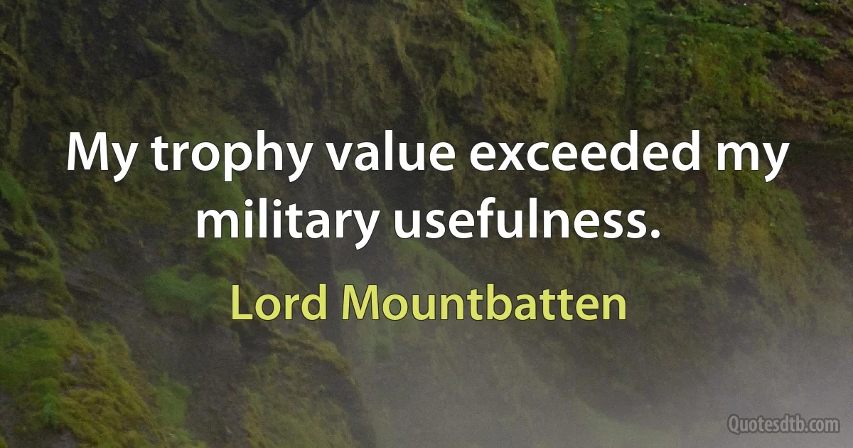 My trophy value exceeded my military usefulness. (Lord Mountbatten)