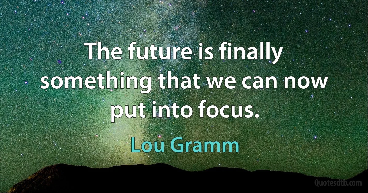 The future is finally something that we can now put into focus. (Lou Gramm)