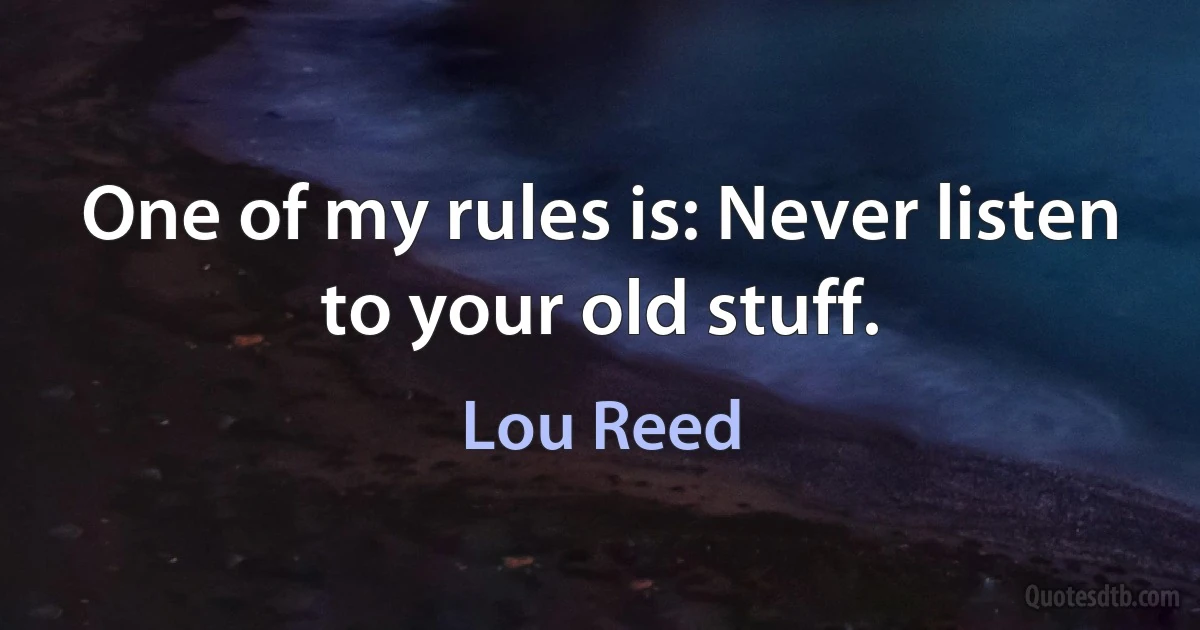 One of my rules is: Never listen to your old stuff. (Lou Reed)