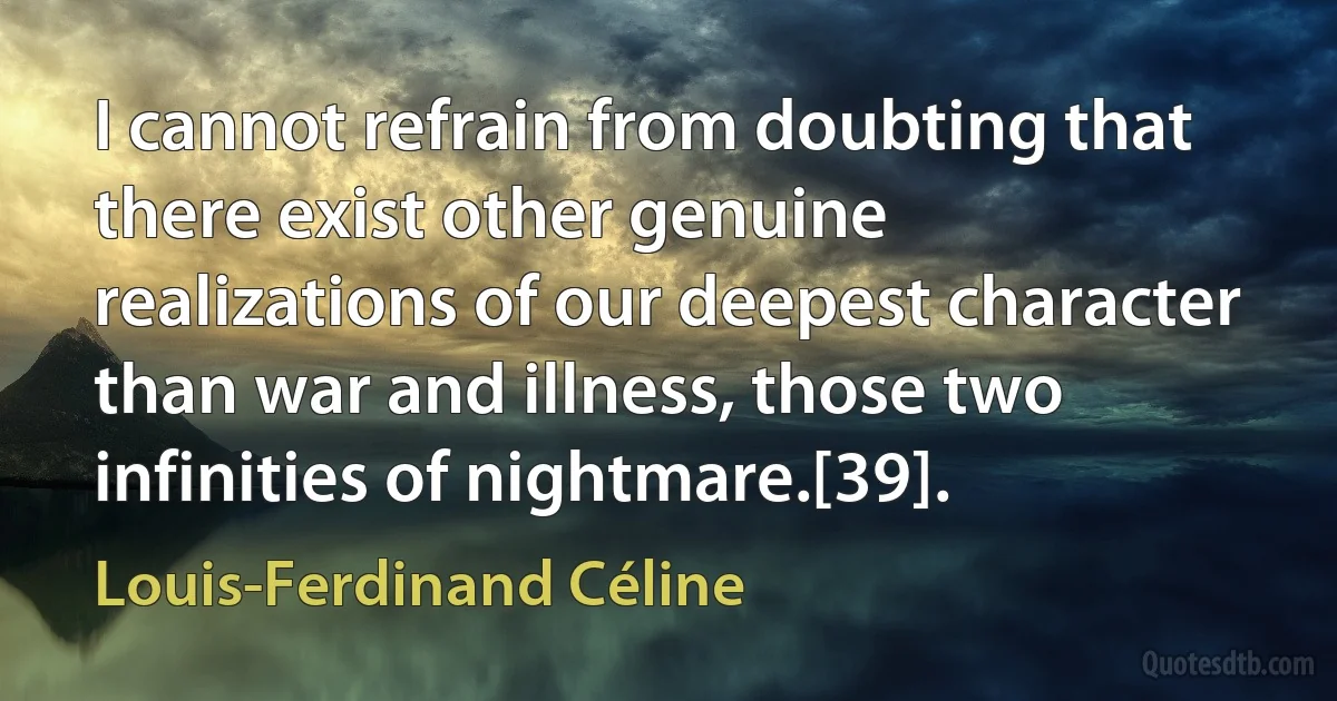 I cannot refrain from doubting that there exist other genuine realizations of our deepest character than war and illness, those two infinities of nightmare.[39]. (Louis-Ferdinand Céline)