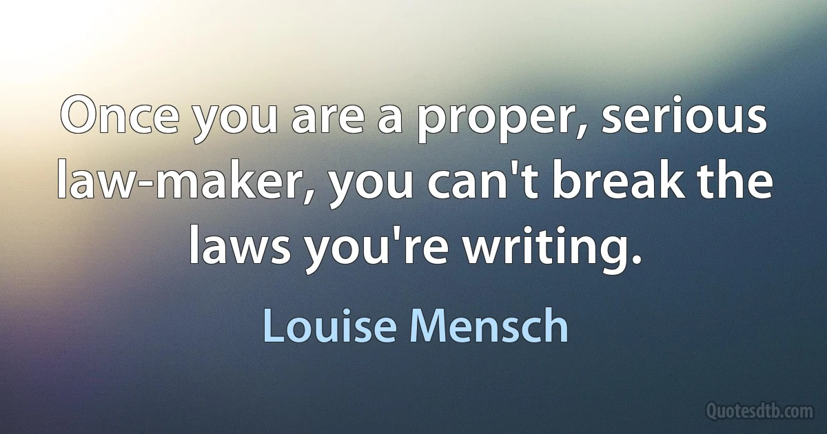 Once you are a proper, serious law-maker, you can't break the laws you're writing. (Louise Mensch)