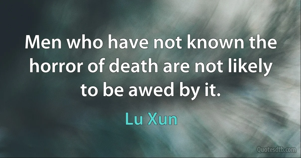 Men who have not known the horror of death are not likely to be awed by it. (Lu Xun)