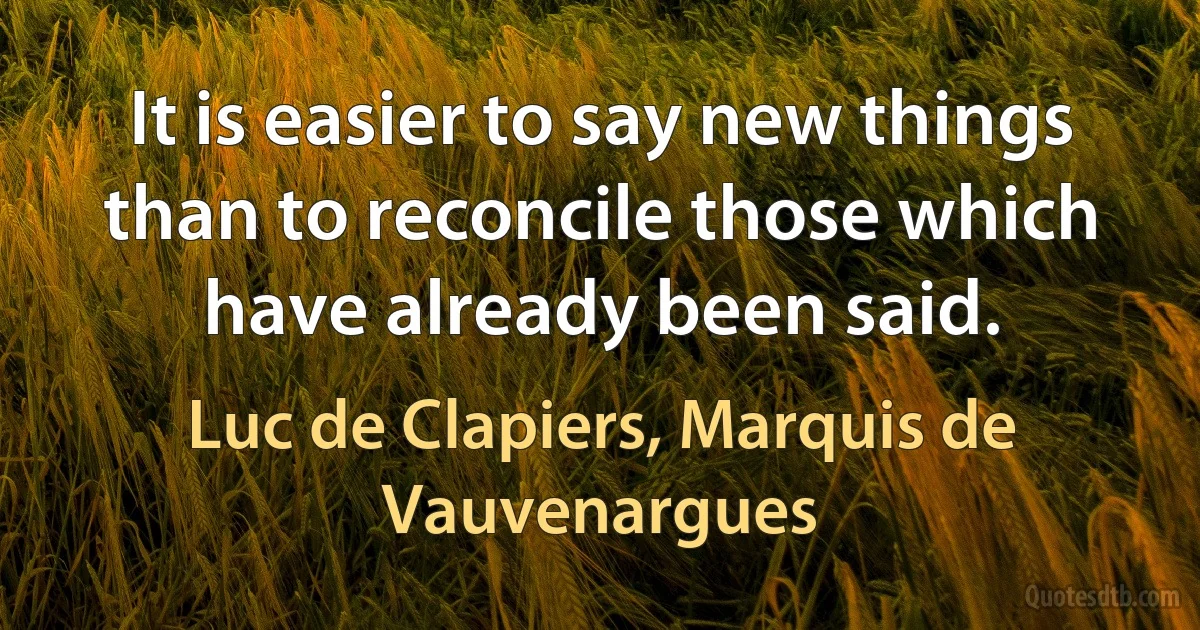 It is easier to say new things than to reconcile those which have already been said. (Luc de Clapiers, Marquis de Vauvenargues)