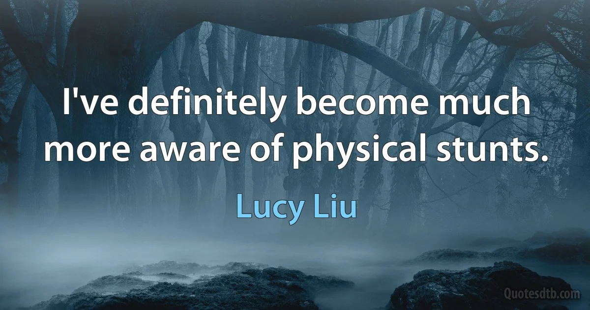 I've definitely become much more aware of physical stunts. (Lucy Liu)