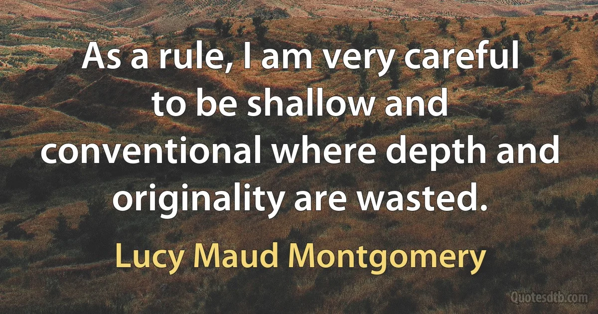 As a rule, I am very careful to be shallow and conventional where depth and originality are wasted. (Lucy Maud Montgomery)