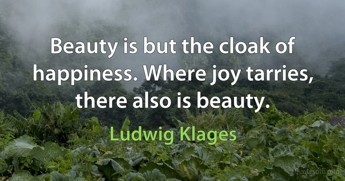 Beauty is but the cloak of happiness. Where joy tarries, there also is beauty. (Ludwig Klages)