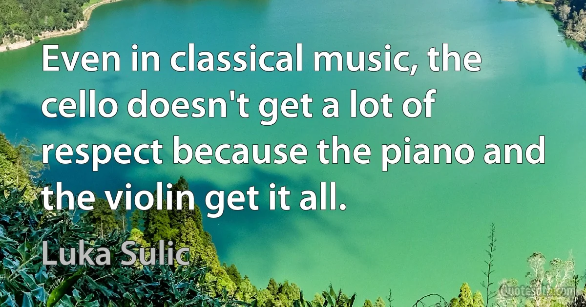 Even in classical music, the cello doesn't get a lot of respect because the piano and the violin get it all. (Luka Sulic)