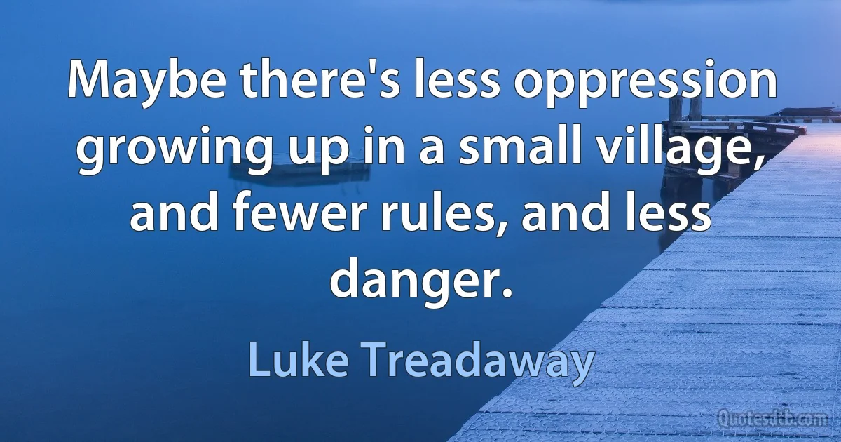 Maybe there's less oppression growing up in a small village, and fewer rules, and less danger. (Luke Treadaway)