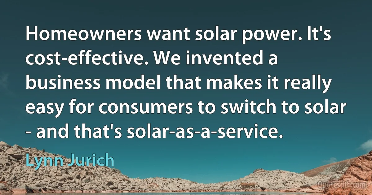 Homeowners want solar power. It's cost-effective. We invented a business model that makes it really easy for consumers to switch to solar - and that's solar-as-a-service. (Lynn Jurich)