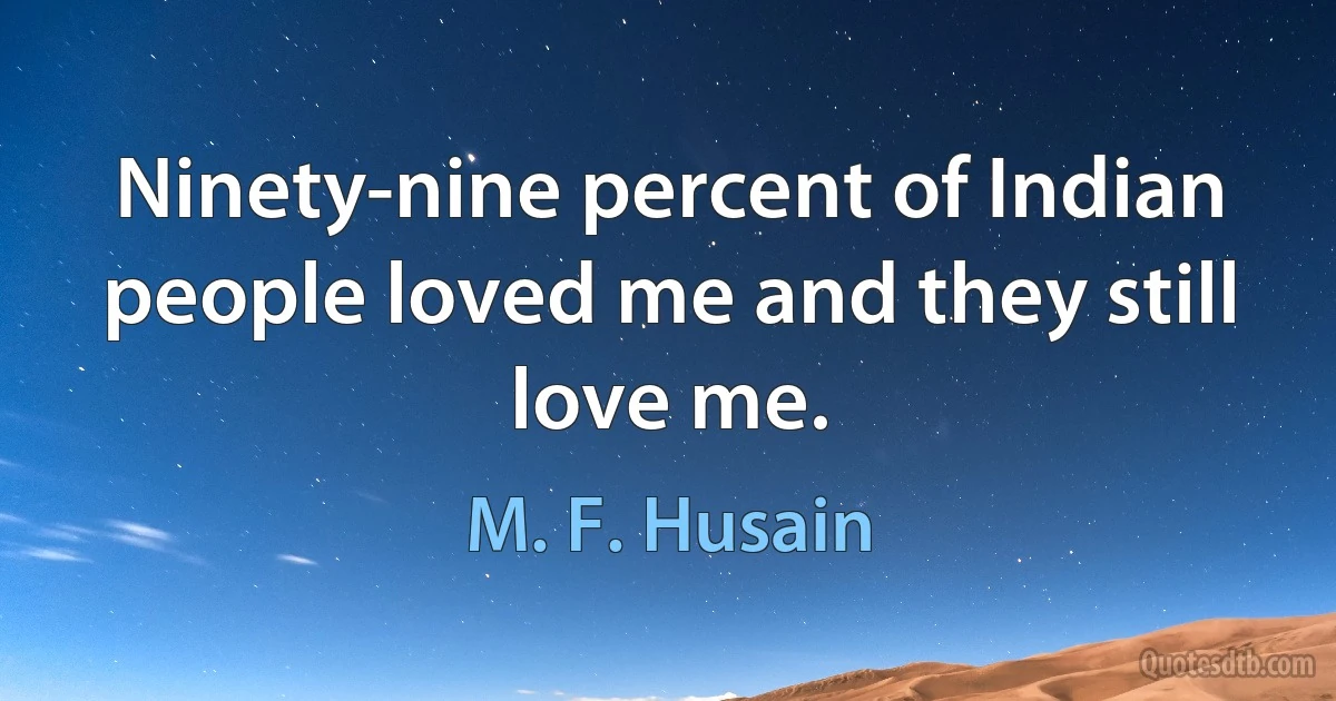 Ninety-nine percent of Indian people loved me and they still love me. (M. F. Husain)