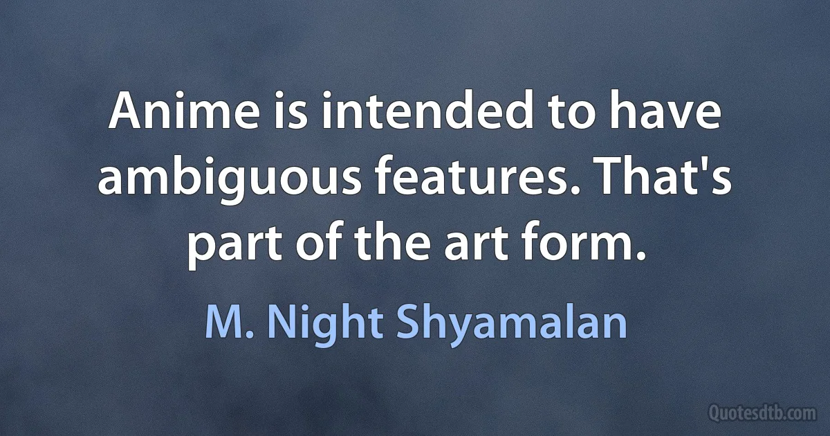 Anime is intended to have ambiguous features. That's part of the art form. (M. Night Shyamalan)