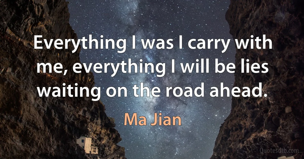 Everything I was I carry with me, everything I will be lies waiting on the road ahead. (Ma Jian)