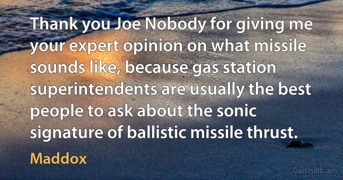 Thank you Joe Nobody for giving me your expert opinion on what missile sounds like, because gas station superintendents are usually the best people to ask about the sonic signature of ballistic missile thrust. (Maddox)