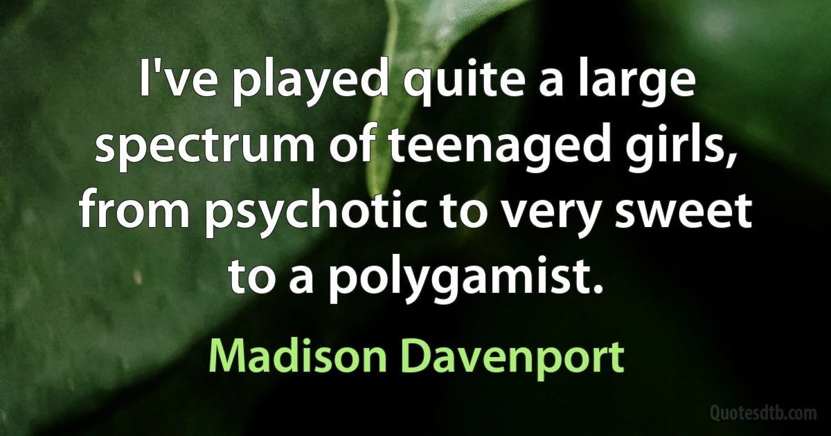 I've played quite a large spectrum of teenaged girls, from psychotic to very sweet to a polygamist. (Madison Davenport)