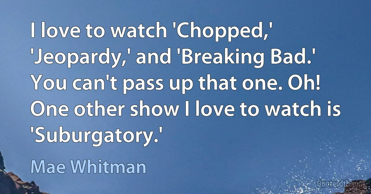 I love to watch 'Chopped,' 'Jeopardy,' and 'Breaking Bad.' You can't pass up that one. Oh! One other show I love to watch is 'Suburgatory.' (Mae Whitman)