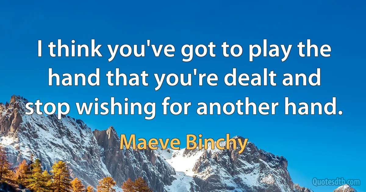 I think you've got to play the hand that you're dealt and stop wishing for another hand. (Maeve Binchy)