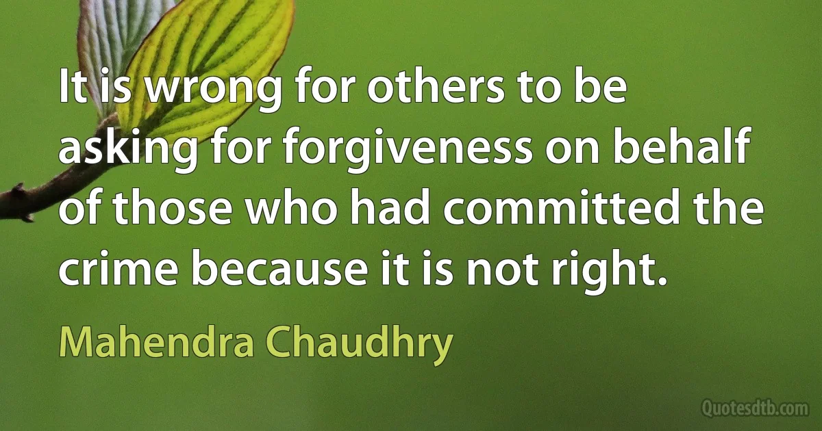 It is wrong for others to be asking for forgiveness on behalf of those who had committed the crime because it is not right. (Mahendra Chaudhry)