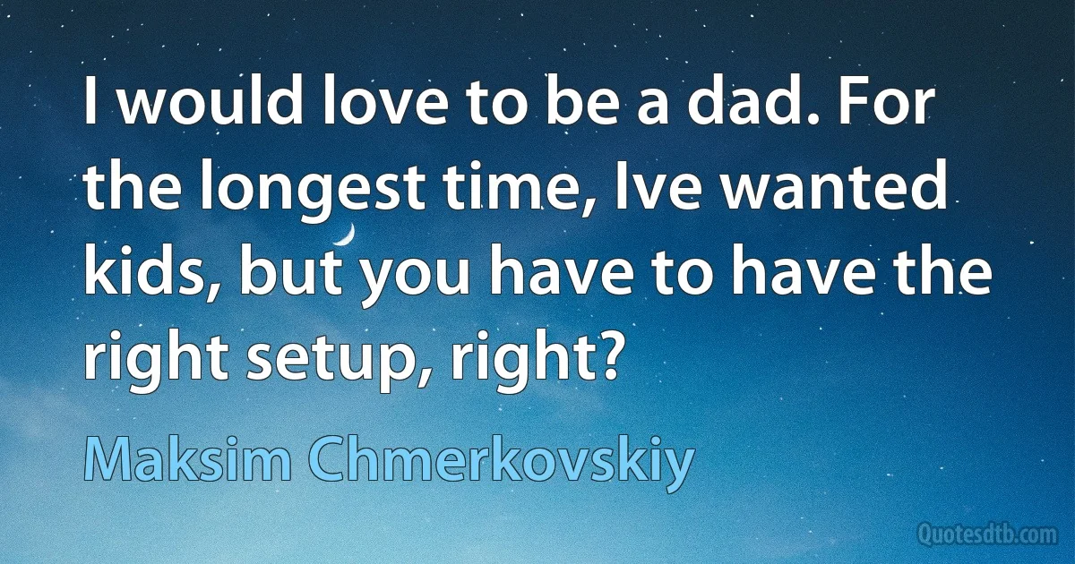 I would love to be a dad. For the longest time, Ive wanted kids, but you have to have the right setup, right? (Maksim Chmerkovskiy)