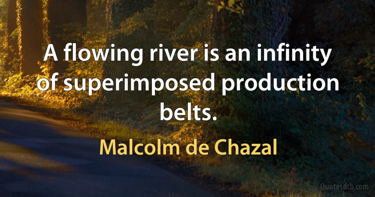 A flowing river is an infinity of superimposed production belts. (Malcolm de Chazal)