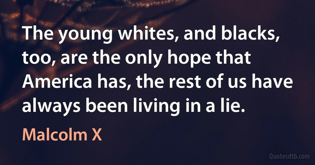 The young whites, and blacks, too, are the only hope that America has, the rest of us have always been living in a lie. (Malcolm X)