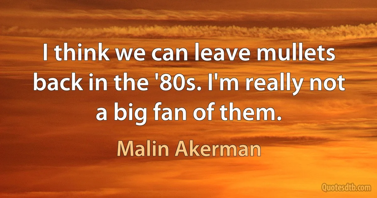 I think we can leave mullets back in the '80s. I'm really not a big fan of them. (Malin Akerman)