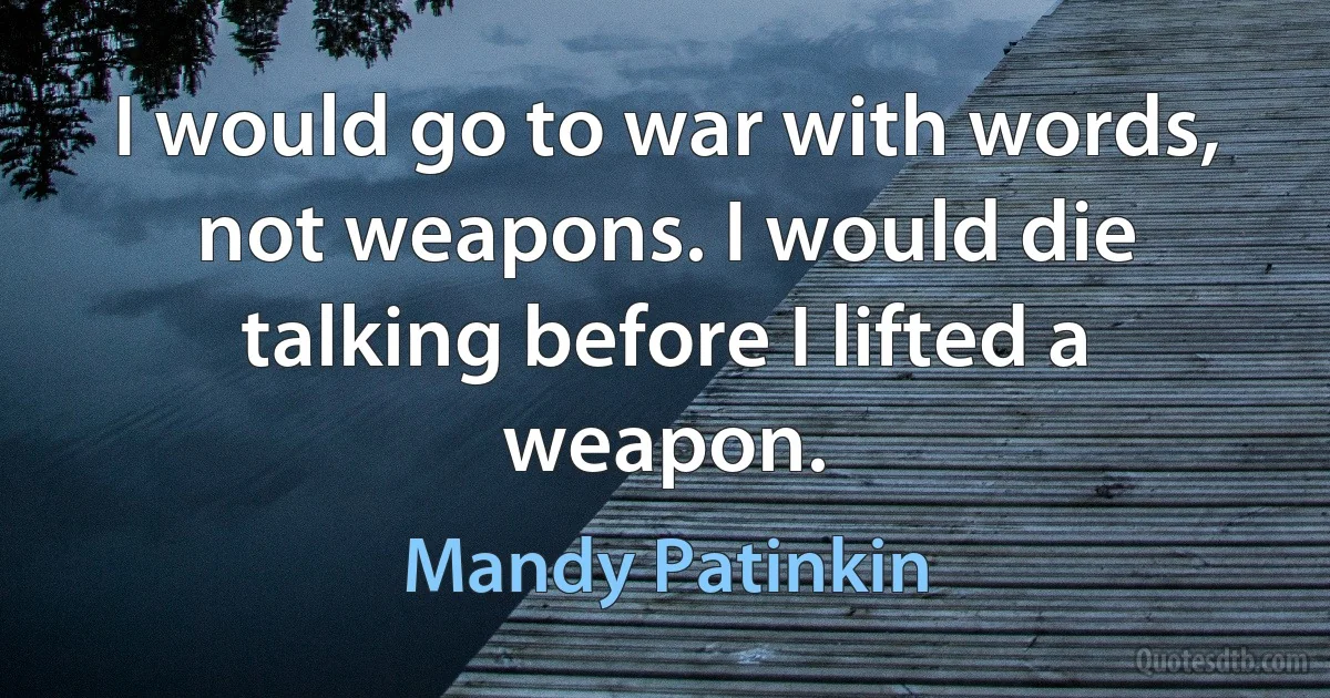 I would go to war with words, not weapons. I would die talking before I lifted a weapon. (Mandy Patinkin)