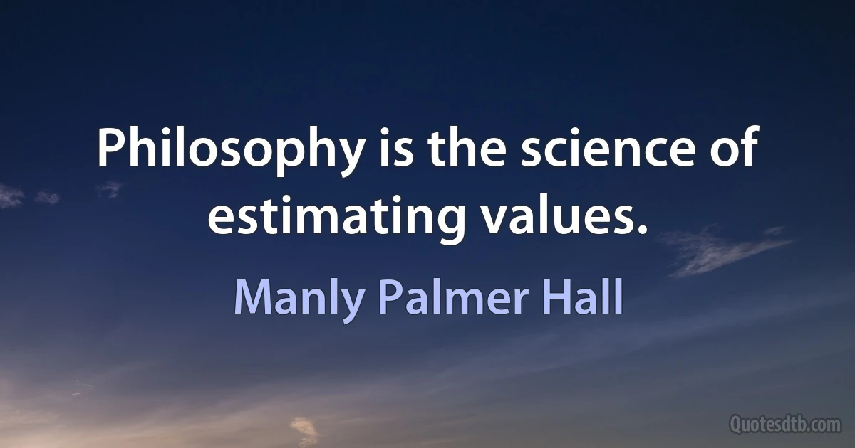 Philosophy is the science of estimating values. (Manly Palmer Hall)