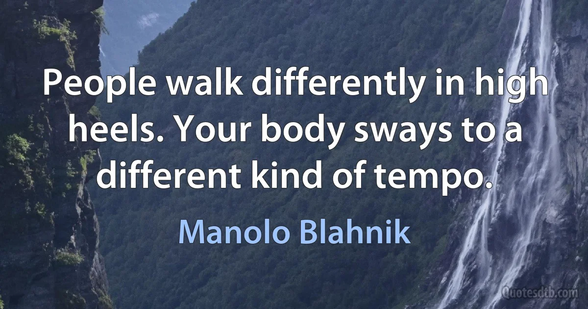 People walk differently in high heels. Your body sways to a different kind of tempo. (Manolo Blahnik)