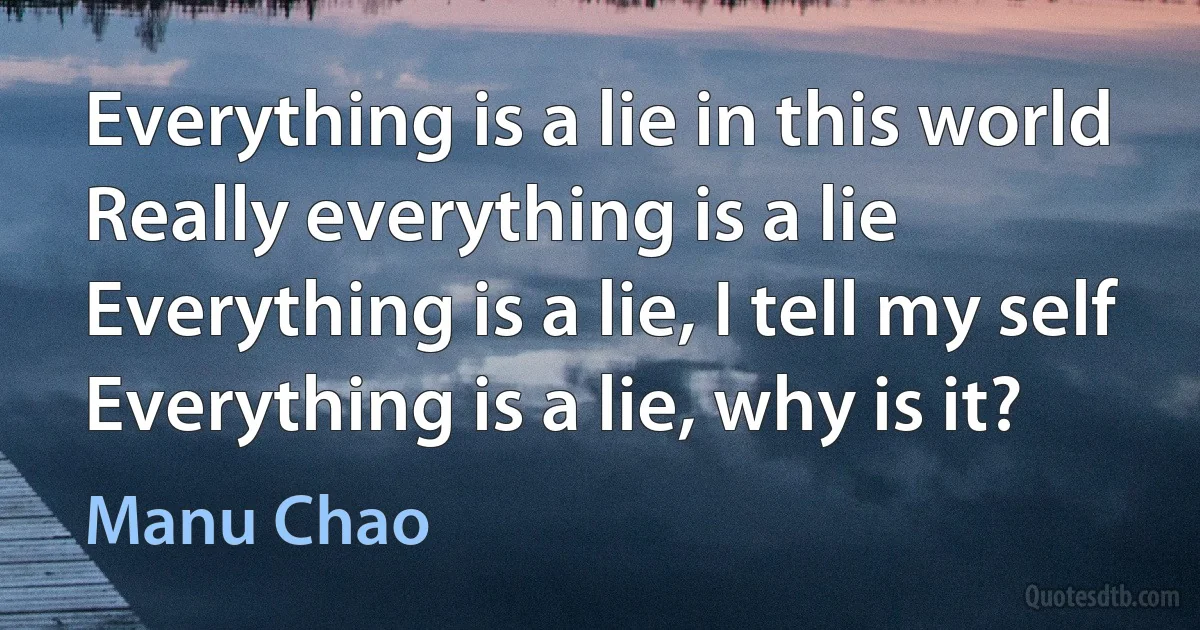 Everything is a lie in this world
Really everything is a lie
Everything is a lie, I tell my self
Everything is a lie, why is it? (Manu Chao)