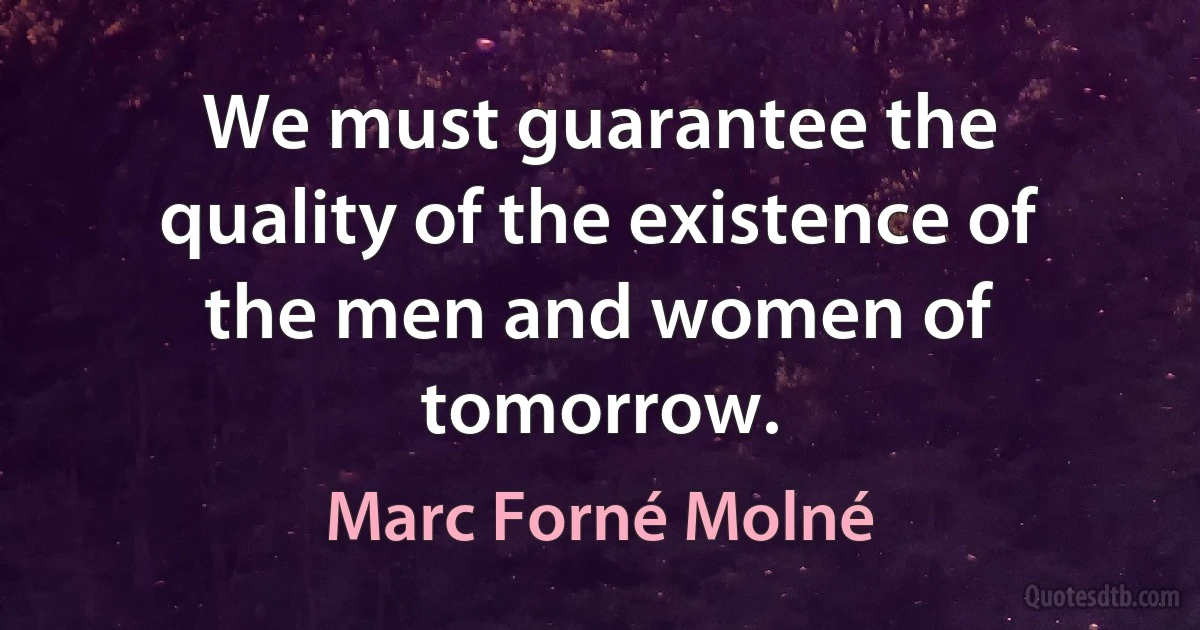 We must guarantee the quality of the existence of the men and women of tomorrow. (Marc Forné Molné)