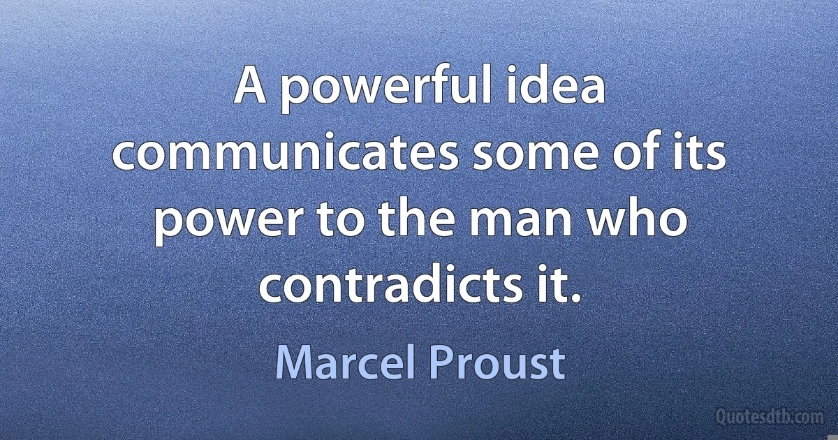 A powerful idea communicates some of its power to the man who contradicts it. (Marcel Proust)