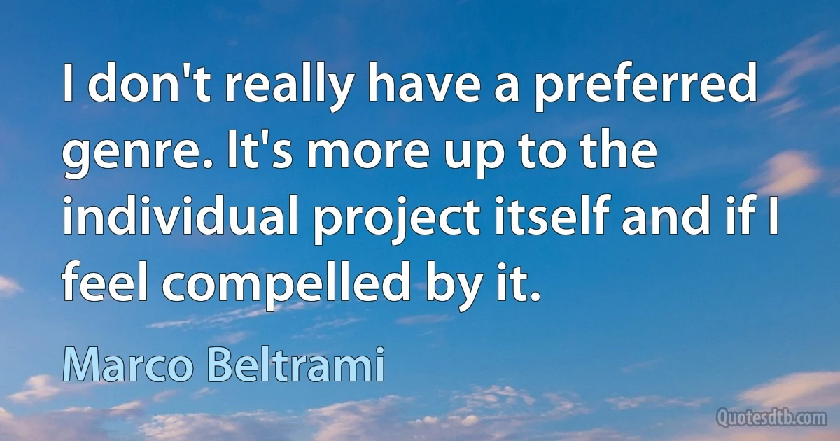 I don't really have a preferred genre. It's more up to the individual project itself and if I feel compelled by it. (Marco Beltrami)