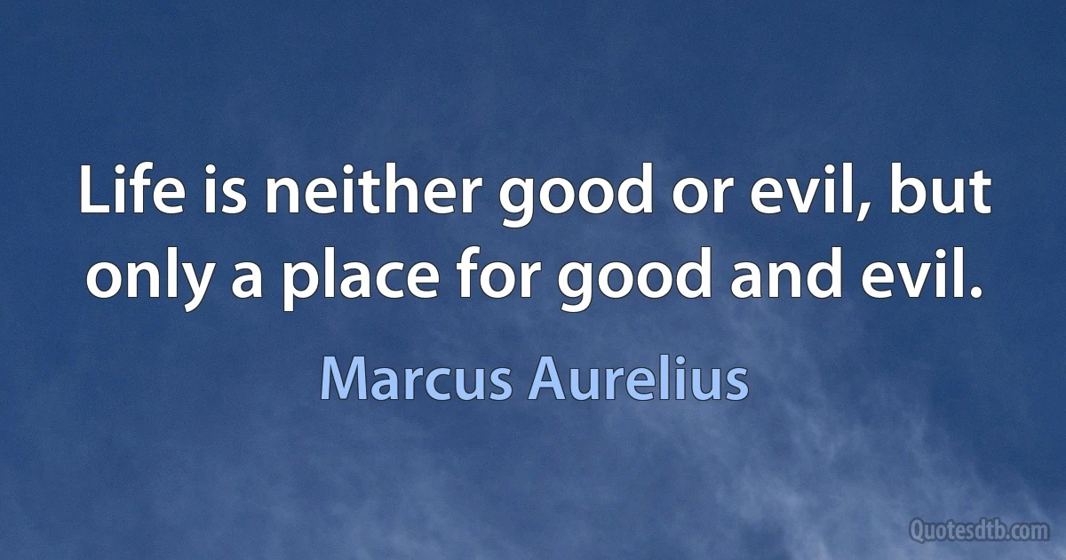 Life is neither good or evil, but only a place for good and evil. (Marcus Aurelius)