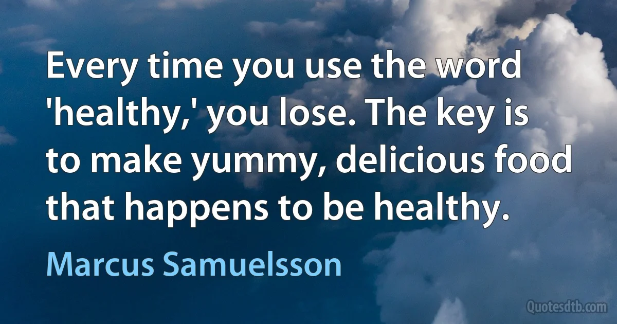 Every time you use the word 'healthy,' you lose. The key is to make yummy, delicious food that happens to be healthy. (Marcus Samuelsson)