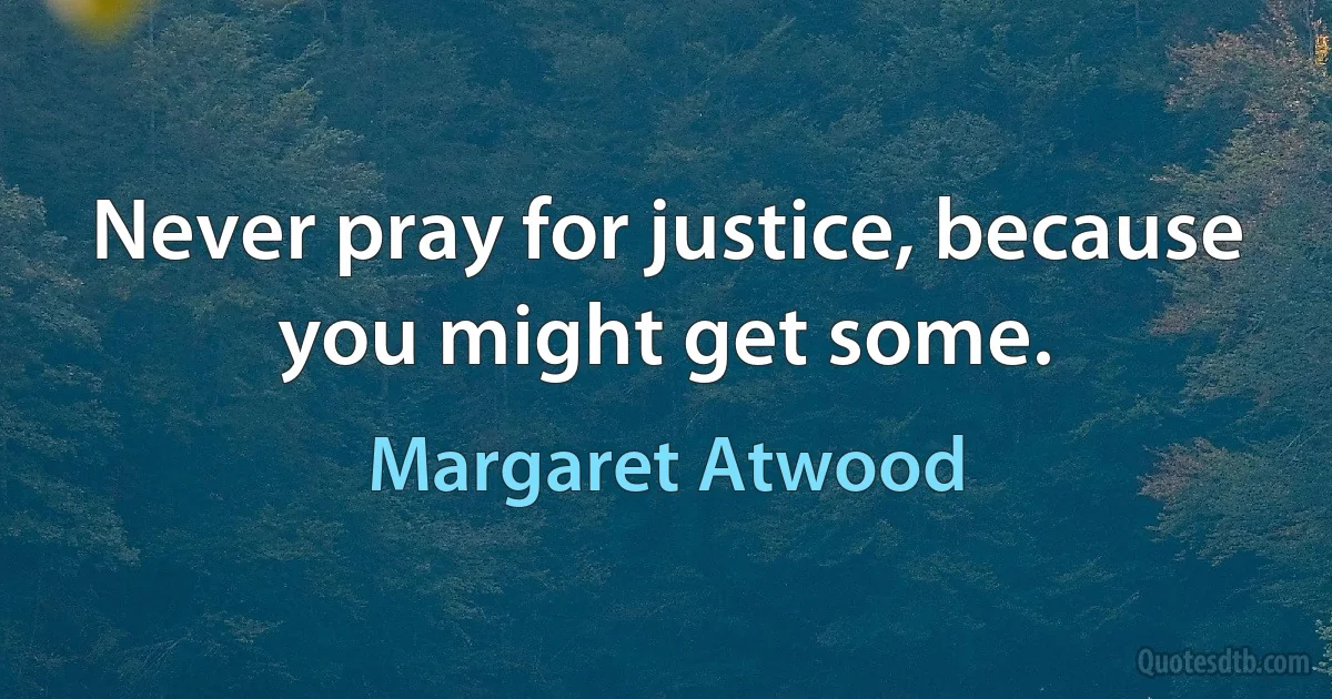 Never pray for justice, because you might get some. (Margaret Atwood)