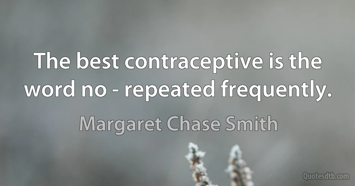 The best contraceptive is the word no - repeated frequently. (Margaret Chase Smith)