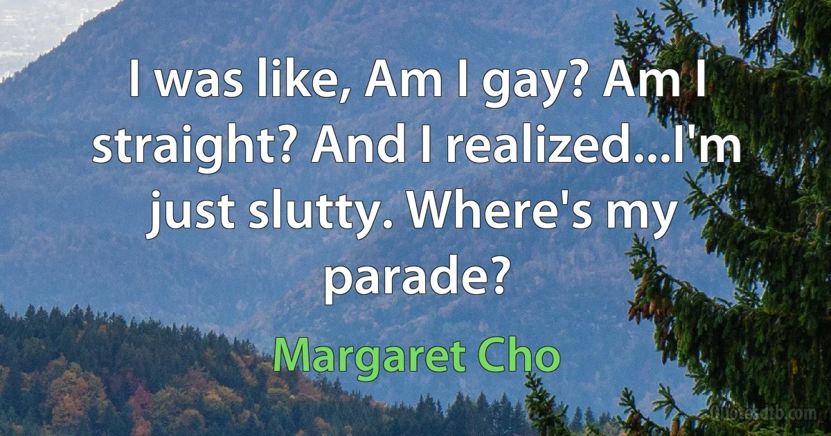 I was like, Am I gay? Am I straight? And I realized...I'm just slutty. Where's my parade? (Margaret Cho)