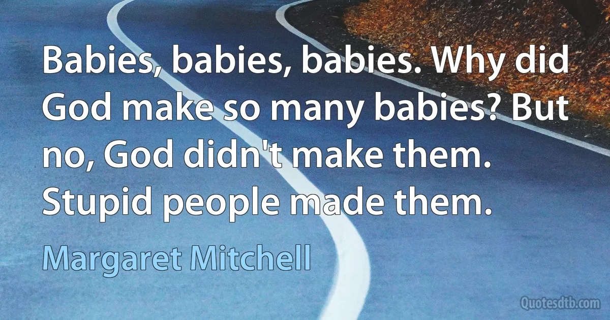 Babies, babies, babies. Why did God make so many babies? But no, God didn't make them. Stupid people made them. (Margaret Mitchell)