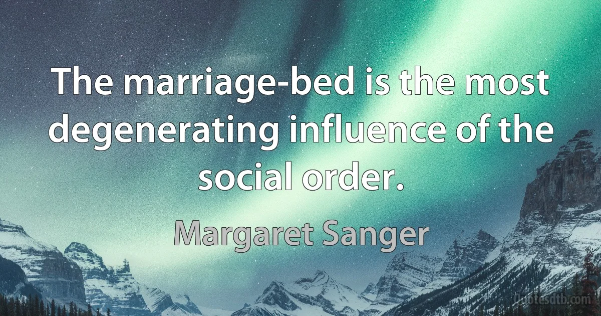 The marriage-bed is the most degenerating influence of the social order. (Margaret Sanger)