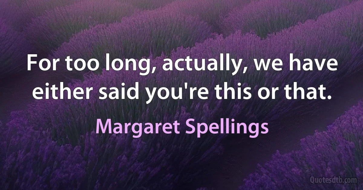 For too long, actually, we have either said you're this or that. (Margaret Spellings)