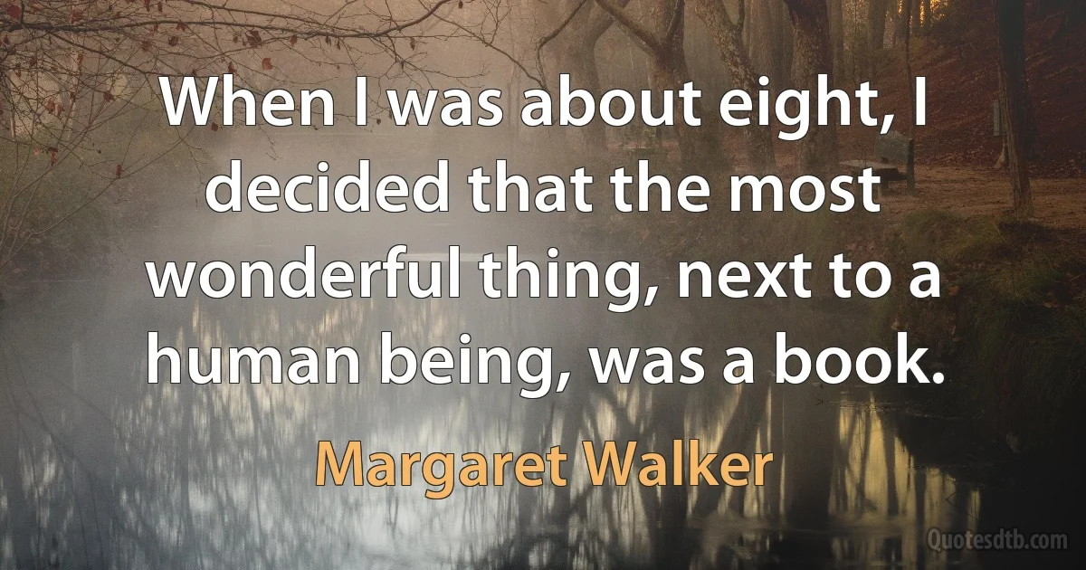 When I was about eight, I decided that the most wonderful thing, next to a human being, was a book. (Margaret Walker)