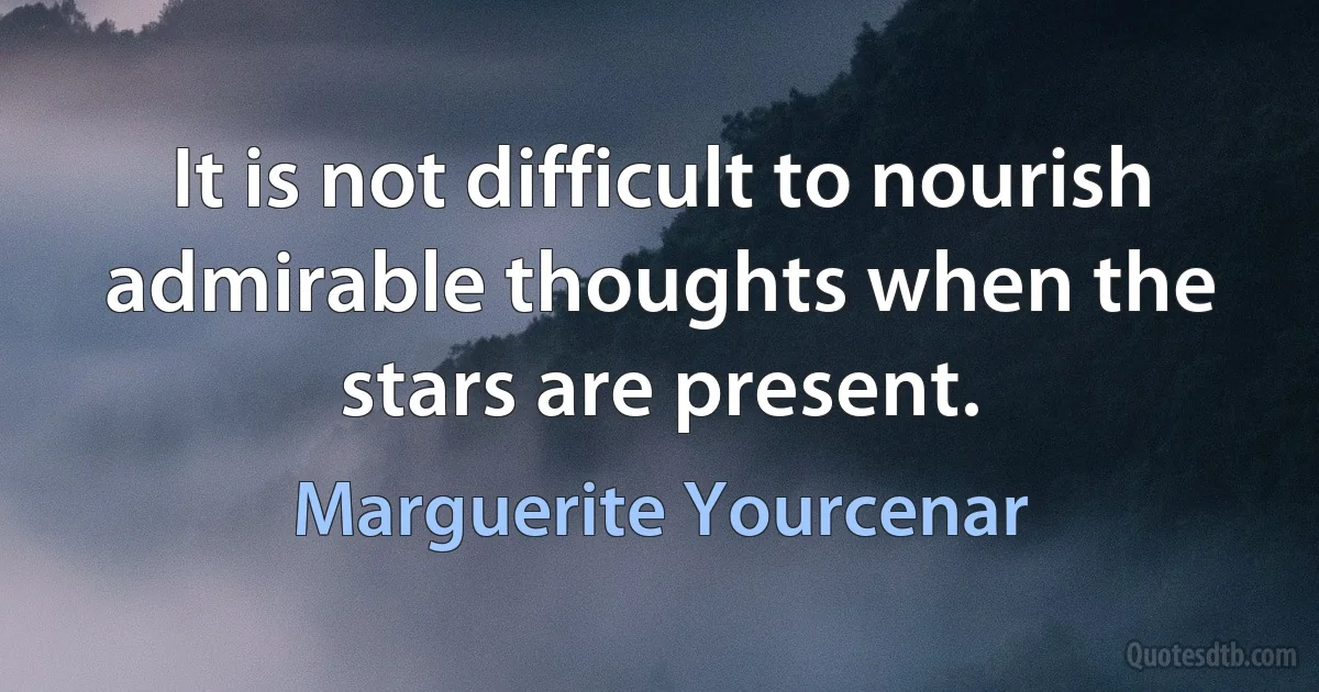 It is not difficult to nourish admirable thoughts when the stars are present. (Marguerite Yourcenar)