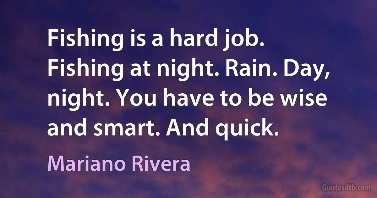 Fishing is a hard job. Fishing at night. Rain. Day, night. You have to be wise and smart. And quick. (Mariano Rivera)