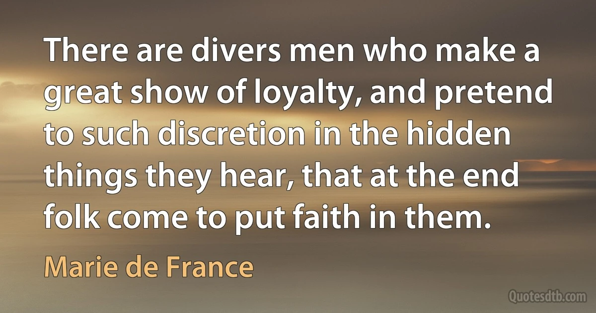 There are divers men who make a great show of loyalty, and pretend to such discretion in the hidden things they hear, that at the end folk come to put faith in them. (Marie de France)