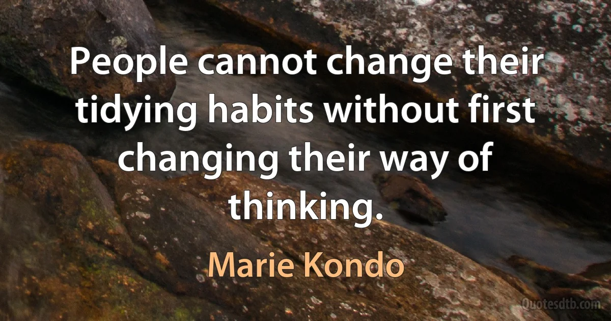 People cannot change their tidying habits without first changing their way of thinking. (Marie Kondo)