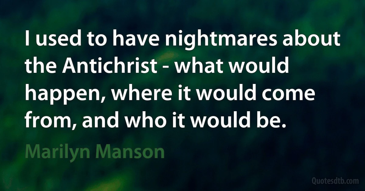 I used to have nightmares about the Antichrist - what would happen, where it would come from, and who it would be. (Marilyn Manson)