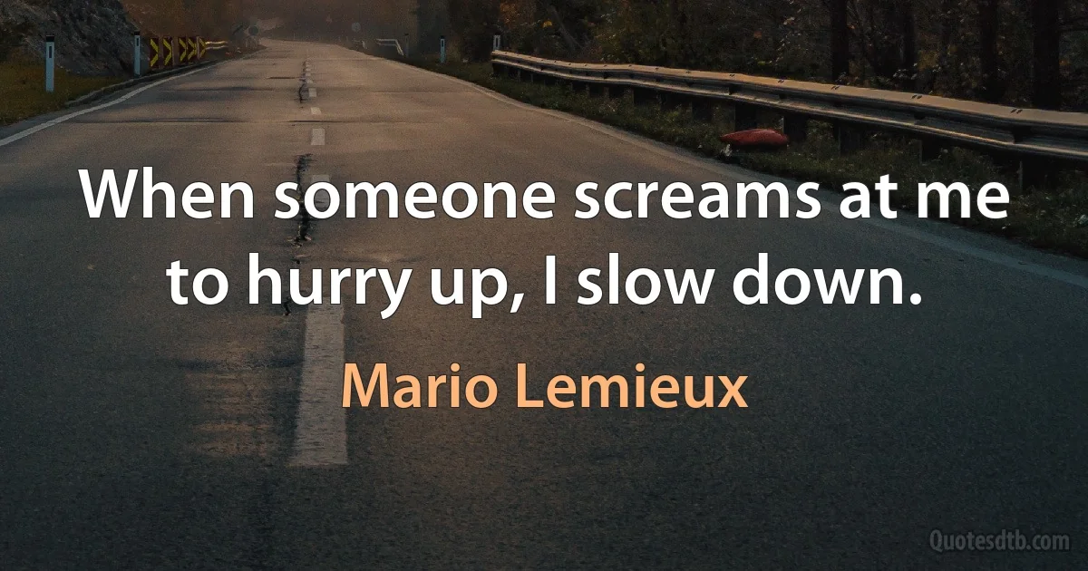 When someone screams at me to hurry up, I slow down. (Mario Lemieux)